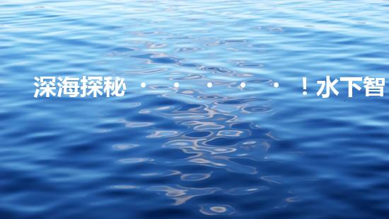 深海探秘！水下智能機(jī)器人200米打撈，揭開(kāi)海底神秘面紗？